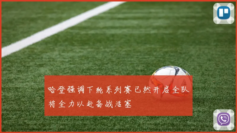 哈登强调下轮系列赛已然开启全队将全力以赴备战活塞