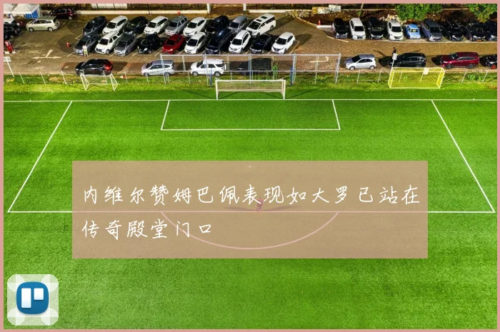 内维尔赞姆巴佩表现如大罗已站在传奇殿堂门口