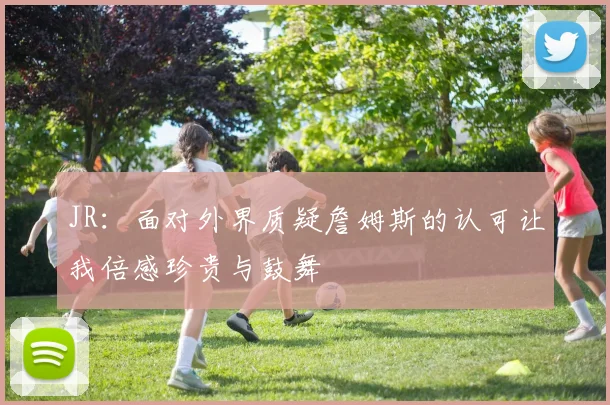 JR：面对外界质疑詹姆斯的认可让我倍感珍贵与鼓舞
