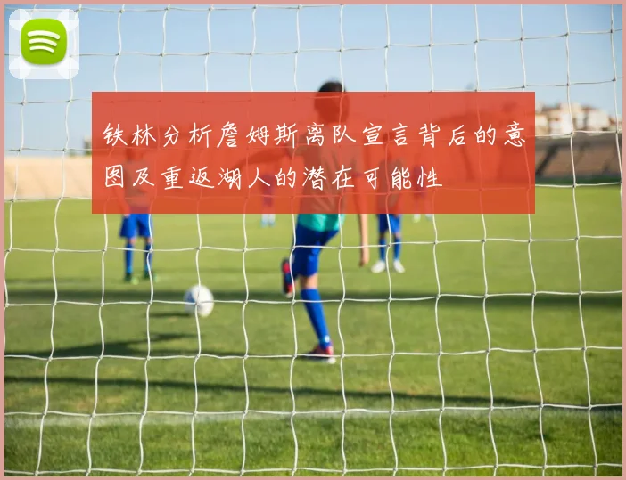 铁林分析詹姆斯离队宣言背后的意图及重返湖人的潜在可能性
