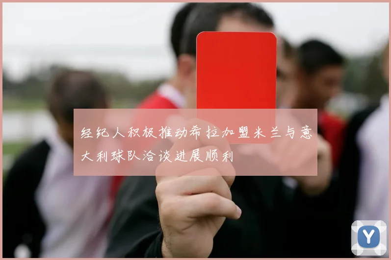 经纪人积极推动希拉加盟米兰与意大利球队洽谈进展顺利