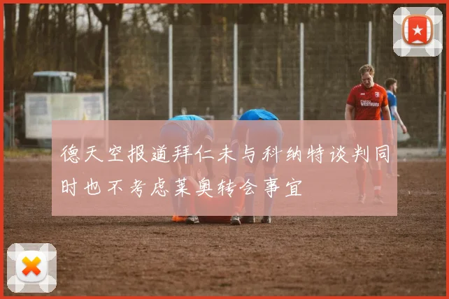 德天空报道拜仁未与科纳特谈判同时也不考虑莱奥转会事宜