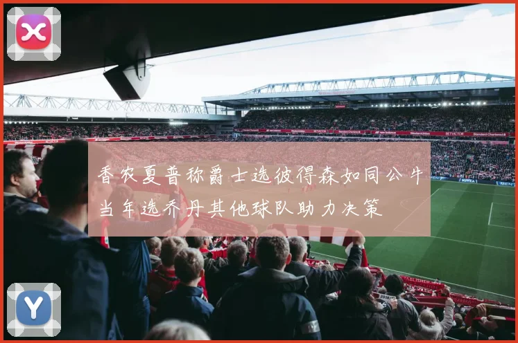 香农夏普称爵士选彼得森如同公牛当年选乔丹其他球队助力决策