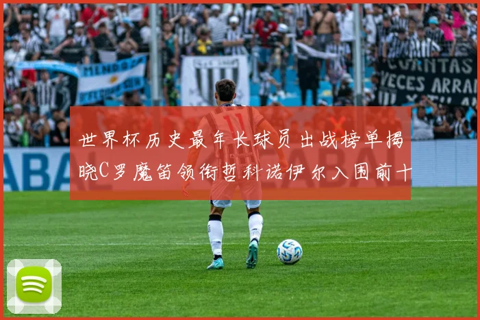 世界杯历史最年长球员出战榜单揭晓C罗魔笛领衔哲科诺伊尔入围前十