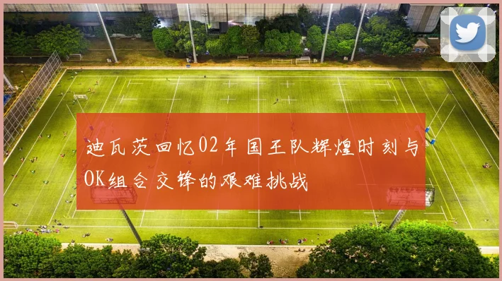 迪瓦茨回忆02年国王队辉煌时刻与OK组合交锋的艰难挑战