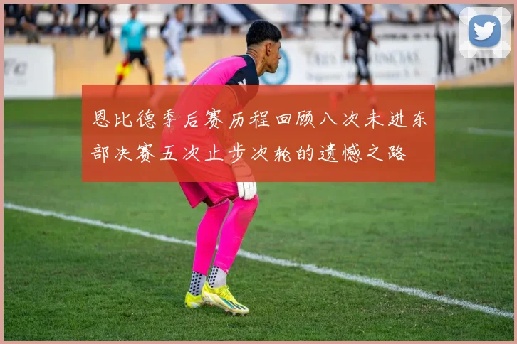 恩比德季后赛历程回顾八次未进东部决赛五次止步次轮的遗憾之路
