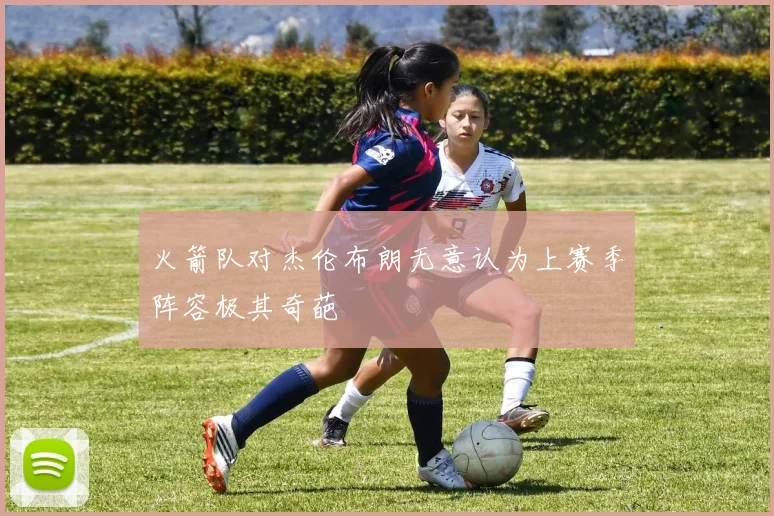 火箭队对杰伦布朗无意认为上赛季阵容极其奇葩