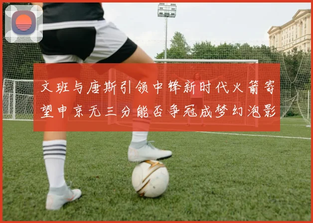 文班与唐斯引领中锋新时代火箭寄望申京无三分能否争冠成梦幻泡影