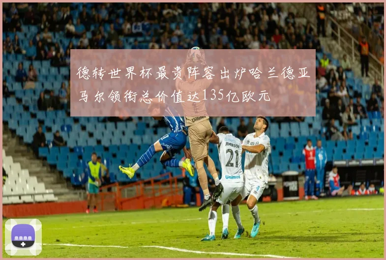 德转世界杯最贵阵容出炉哈兰德亚马尔领衔总价值达135亿欧元