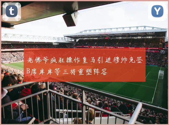 老佛爷疯狂操作皇马引进穆帅免签B席库库等三将重塑阵容