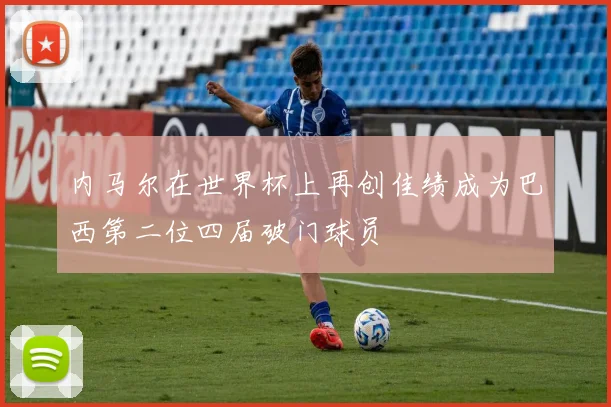 内马尔在世界杯上再创佳绩成为巴西第二位四届破门球员