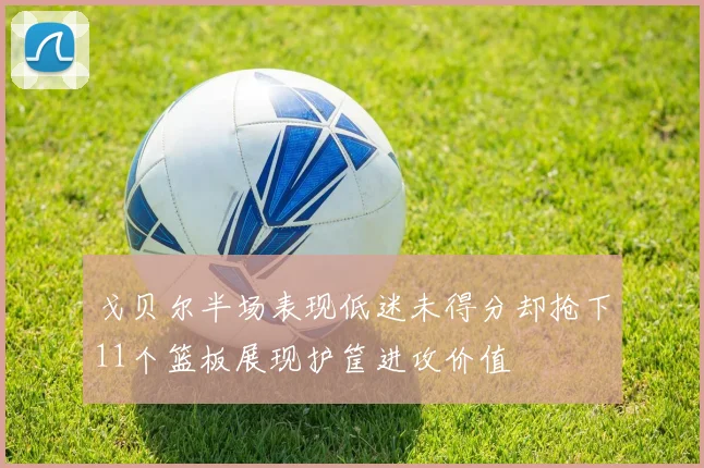 戈贝尔半场表现低迷未得分却抢下11个篮板展现护筐进攻价值