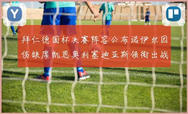 拜仁德国杯决赛阵容公布诺伊尔因伤缺席凯恩奥利塞迪亚斯领衔出战