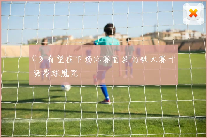 C罗有望在下场比赛首发打破大赛十场零球魔咒