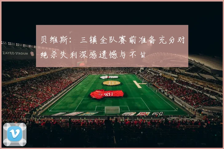 贝维斯：三镇全队赛前准备充分对绝杀失利深感遗憾与不甘