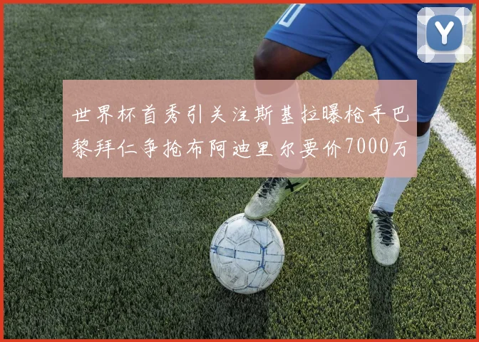 世界杯首秀引关注斯基拉曝枪手巴黎拜仁争抢布阿迪里尔要价7000万欧元