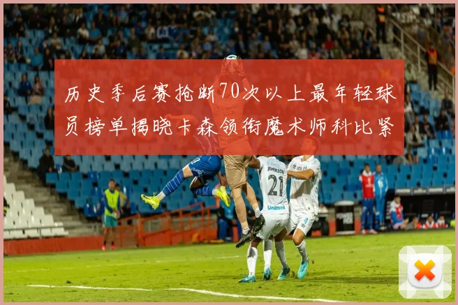 历史季后赛抢断70次以上最年轻球员榜单揭晓卡森领衔魔术师科比紧随其后