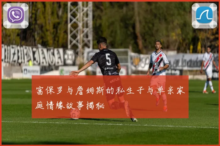 富保罗与詹姆斯的私生子与单亲家庭情缘故事揭秘
