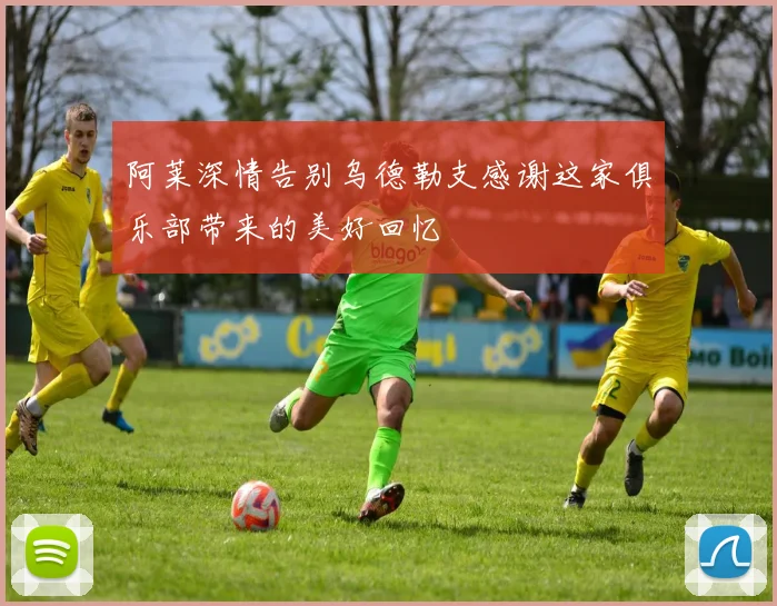 阿莱深情告别乌德勒支感谢这家俱乐部带来的美好回忆