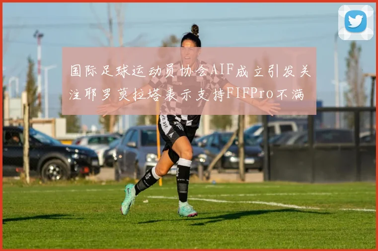国际足球运动员协会AIF成立引发关注耶罗莫拉塔表示支持FIFPro不满