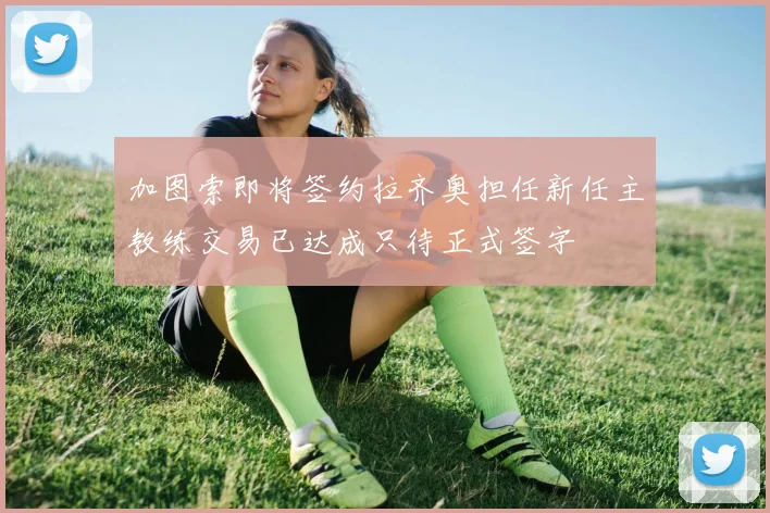加图索即将签约拉齐奥担任新任主教练交易已达成只待正式签字