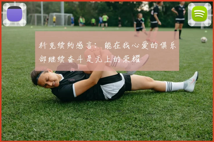 科克续约感言：能在我心爱的俱乐部继续奋斗是无上的荣耀