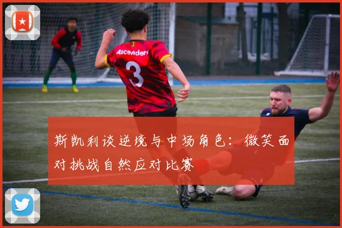 斯凯利谈逆境与中场角色：微笑面对挑战自然应对比赛