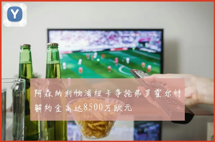 阿森纳利物浦纽卡争抢弗罗霍尔特解约金高达8500万欧元