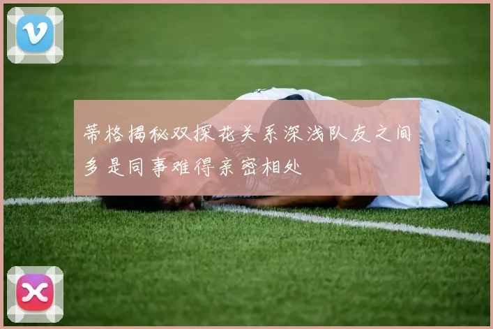 蒂格揭秘双探花关系深浅队友之间多是同事难得亲密相处