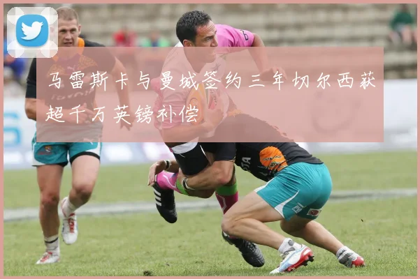 马雷斯卡与曼城签约三年切尔西获超千万英镑补偿