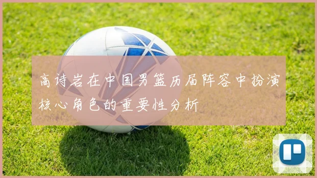 高诗岩在中国男篮历届阵容中扮演核心角色的重要性分析