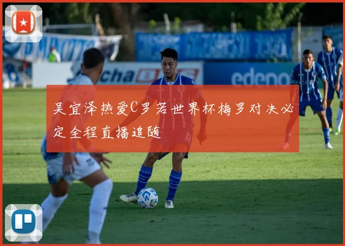 吴宜泽热爱C罗若世界杯梅罗对决必定全程直播追随